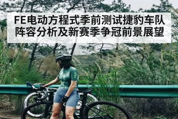 FE电动方程式季前测试捷豹车队阵容分析及新赛季争冠前景展望（kaiyun）