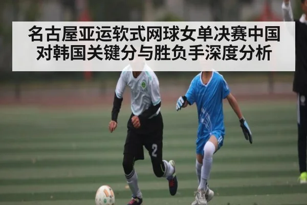 名古屋亚运软式网球女单决赛中国对韩国关键分与胜负手深度分析 - kaiyun