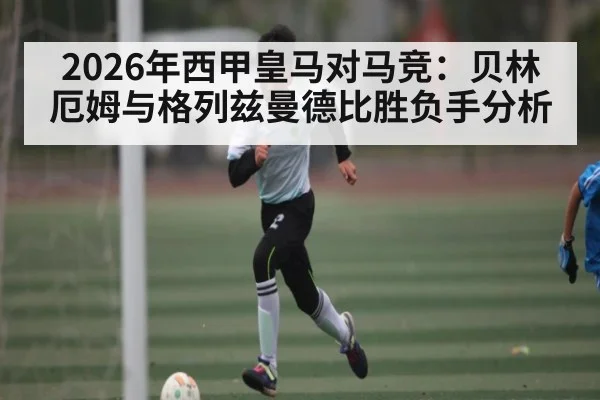 2026年西甲皇马对马竞：贝林厄姆与格列兹曼德比胜负手分析 - kaiyun