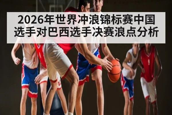 2026年世界冲浪锦标赛中国选手对巴西选手决赛浪点分析 - kaiyun
