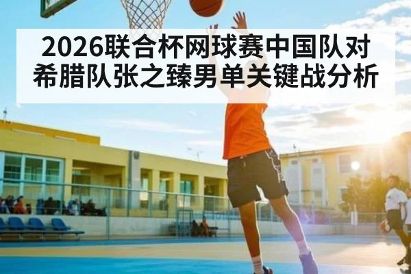 2026联合杯网球赛中国队对希腊队张之臻男单关键战分析 - kaiyun