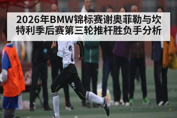 2026年BMW锦标赛谢奥菲勒与坎特利季后赛第三轮推杆胜负手分析 - kaiyun
