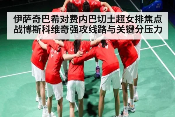 伊萨奇巴希对费内巴切土超女排焦点战博斯科维奇强攻线路与关键分压力