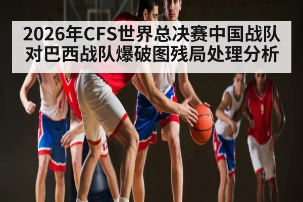 2026年CFS世界总决赛中国战队对巴西战队爆破图残局处理分析