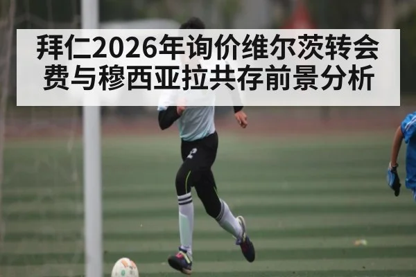 拜仁2026年询价维尔茨转会费与穆西亚拉共存前景分析