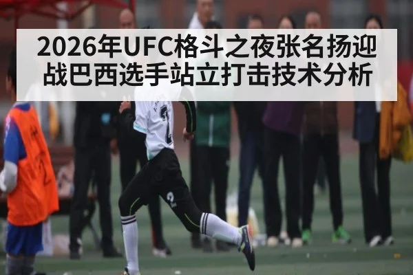 2026年UFC格斗之夜张名扬迎战巴西选手站立打击技术分析