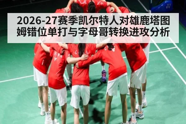 2026-27赛季凯尔特人对雄鹿塔图姆错位单打与字母哥转换进攻分析 - kaiyun